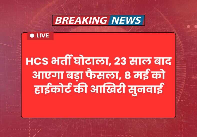 HCS भर्ती घोटाला, 23 साल बाद आएगा बड़ा फैसला, 8 मई को हाईकोर्ट की आखिरी सुनवाई