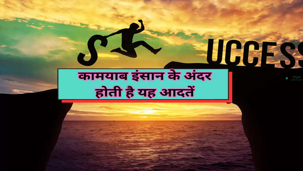 Successful Life Tips: हर कामयाब इंसान के अंदर होती है यह आदतें, अपने जीवन में करें इनको शामिल 