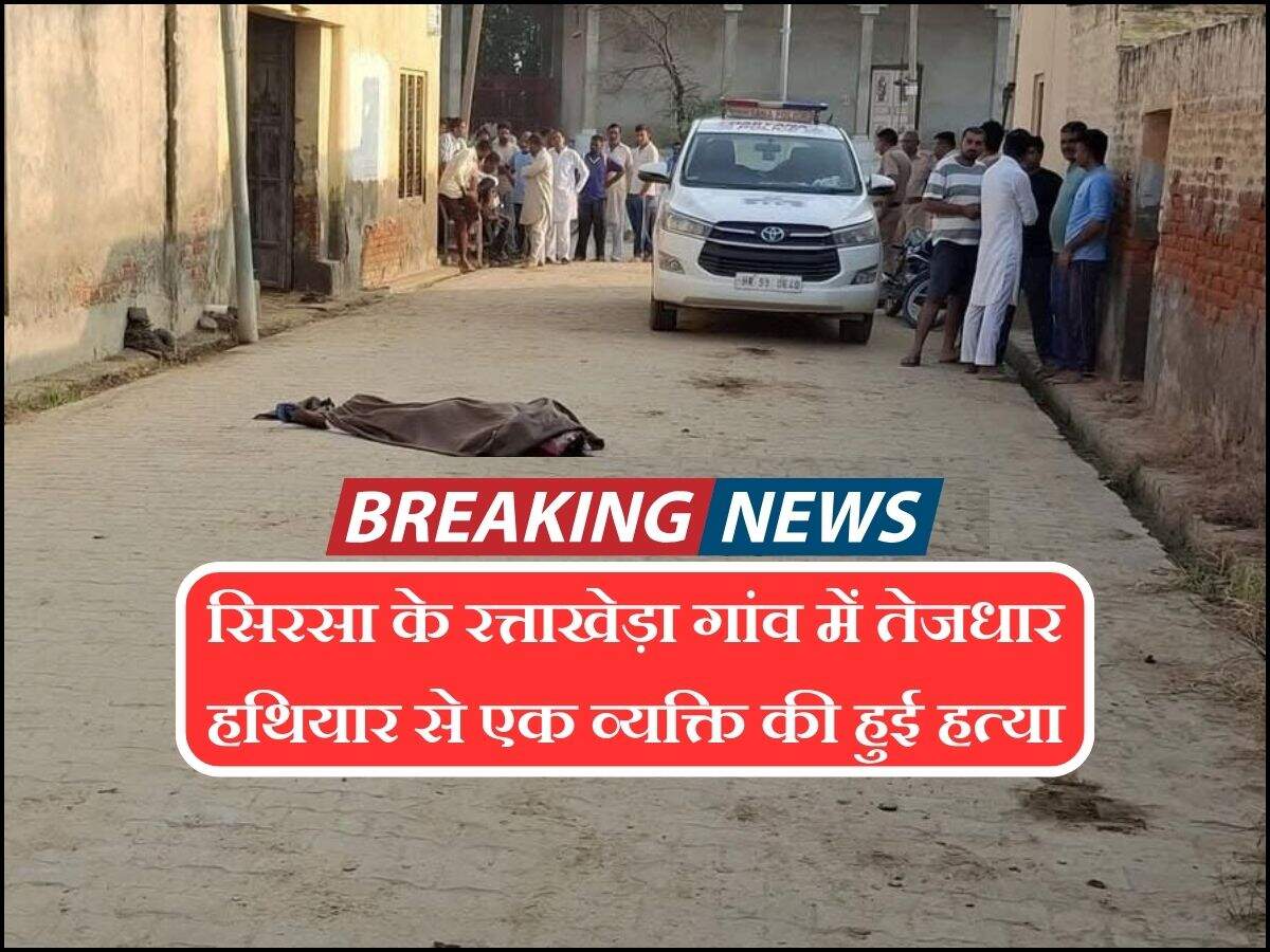 सिरसा के रत्ताखेड़ा गांव में तेजधार हथियार से एक व्यक्ति की हुई हत्या