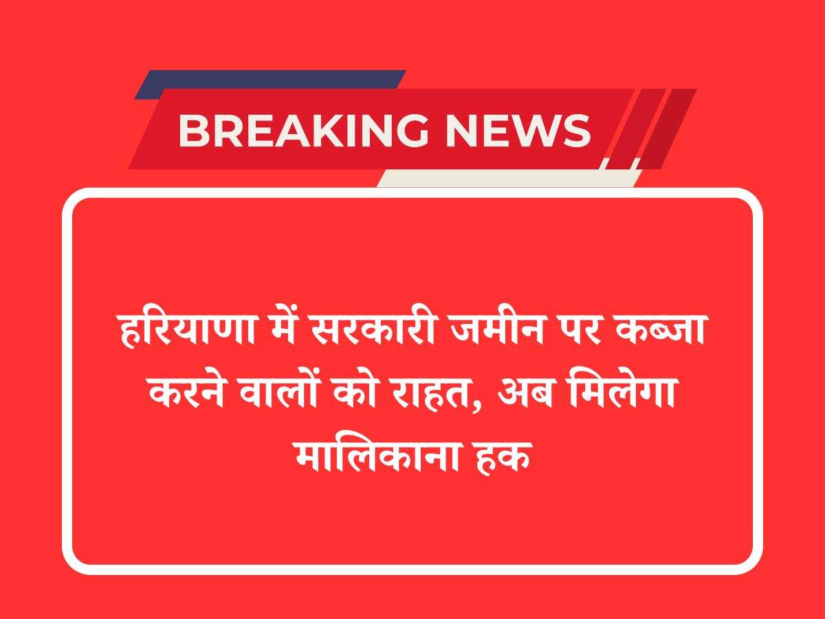 हरियाणा में सरकारी जमीन पर कब्जा करने वालों को राहत, अब मिलेगा मालिकाना हक