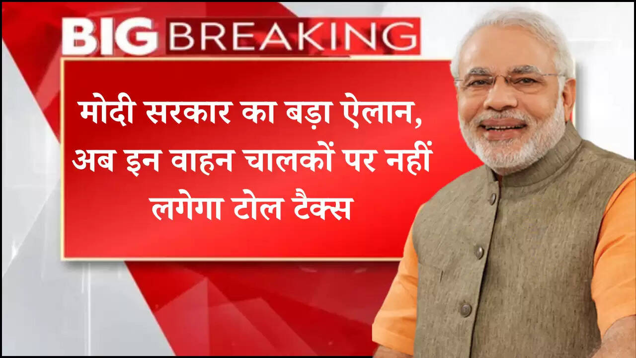 मोदी सरकार का बड़ा ऐलान, अब इन वाहन चालकों पर नहीं लगेगा टोल टैक्स