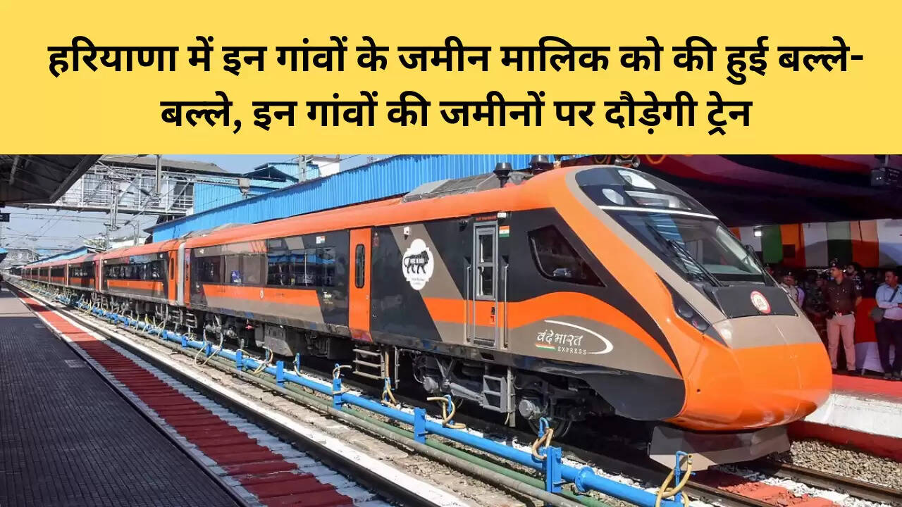 हरियाणा में इन गांवों के जमीन मालिक को की हुई बल्ले-बल्ले, इन गांवों की जमीनों पर दौड़ेगी ट्रेन