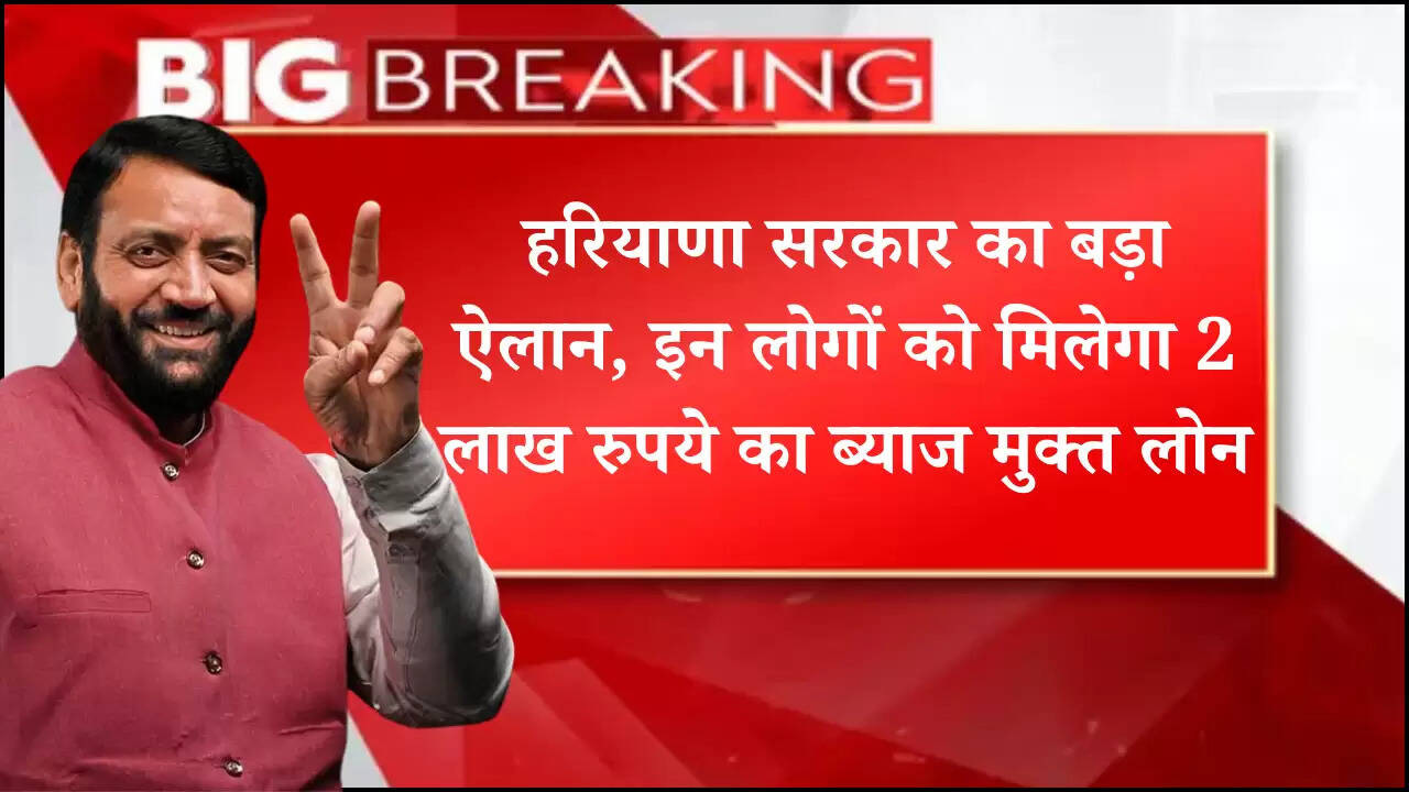 हरियाणा सरकार का बड़ा ऐलान, इन लोगों को मिलेगा 2 लाख रुपये का ब्याज मुक्त लोन