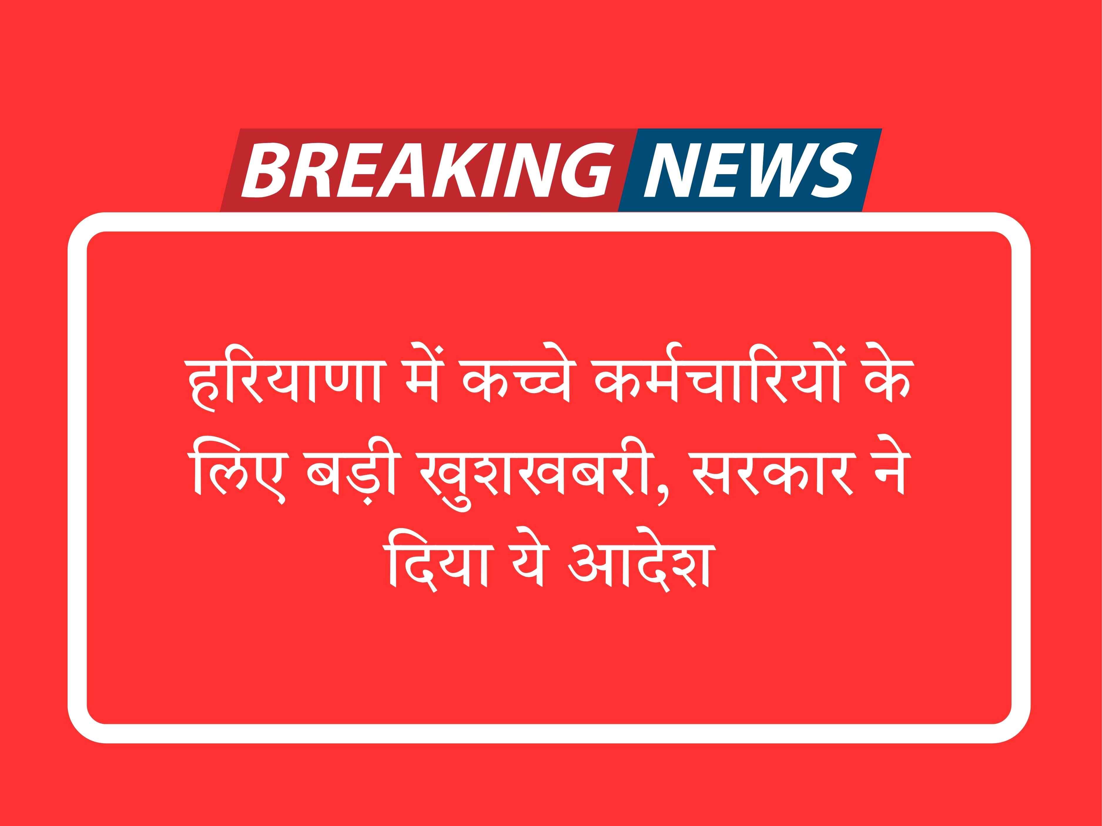 हरियाणा में कच्चे कर्मचारियों के लिए बड़ी खुशखबरी, सरकार ने दिया ये आदेश