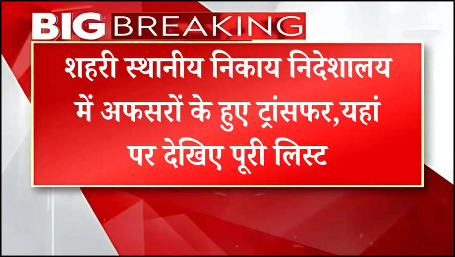 शहरी स्थानीय निकाय निदेशालय में अफसरों के हुए ट्रांसफर,यहां पर देखिए पूरी लिस्ट