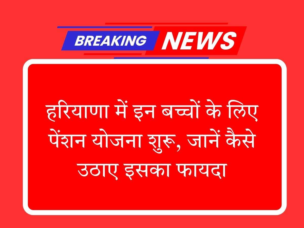 हरियाणा में इन बच्चों के लिए पेंशन योजना शुरू, जानें कैसे उठाए इसका फायदा