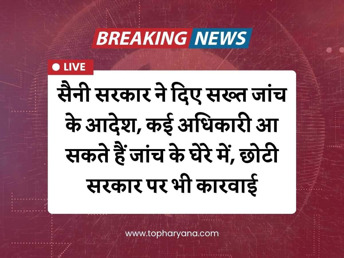 सैनी सरकार ने दिए सख्त जांच के आदेश, कई अधिकारी आ सकते हैं जांच के घेरे में, छोटी सरकार पर भी कारवाई