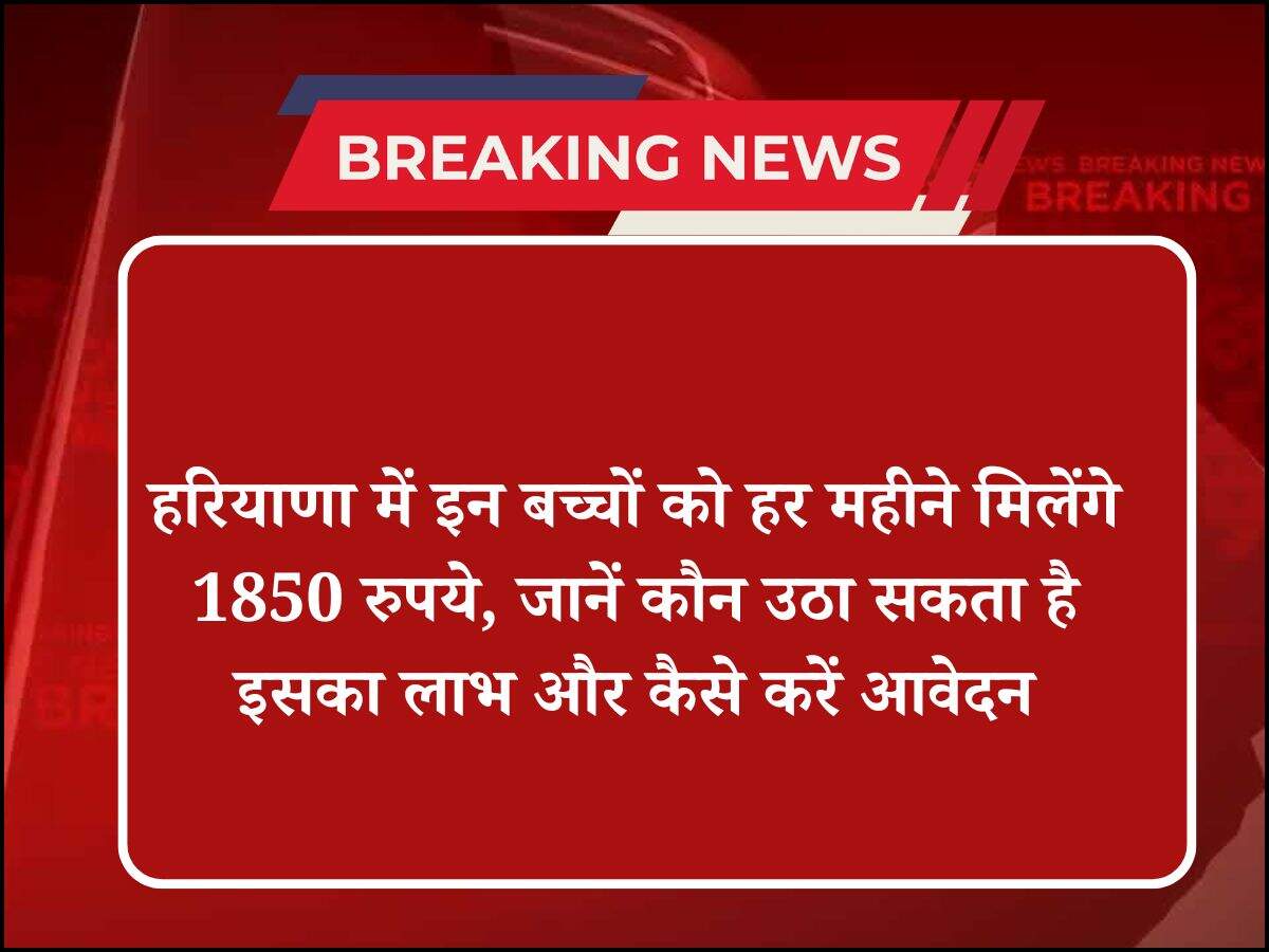 हरियाणा में इन बच्चों को हर महीने मिलेंगे 1850 रुपये, जानें कौन उठा सकता है इसका लाभ और कैसे करें आवेदन
