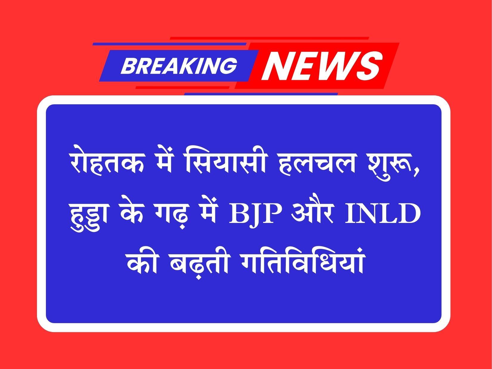 रोहतक में सियासी हलचल शुरू, हुड्डा के गढ़ में BJP और INLD की बढ़ती गतिविधियां