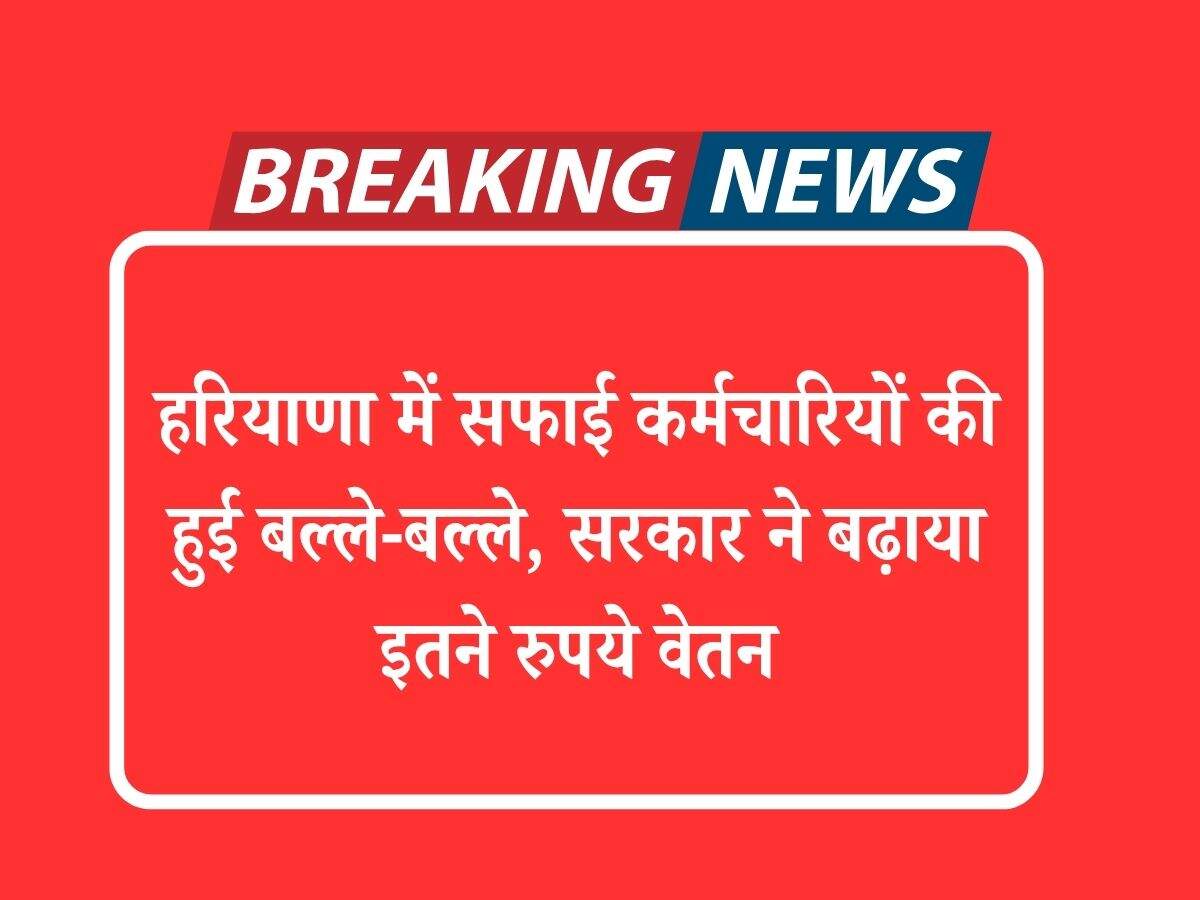 हरियाणा में सफाई कर्मचारियों की हुई बल्ले-बल्ले, सरकार ने बढ़ाया इतने रुपये वेतन