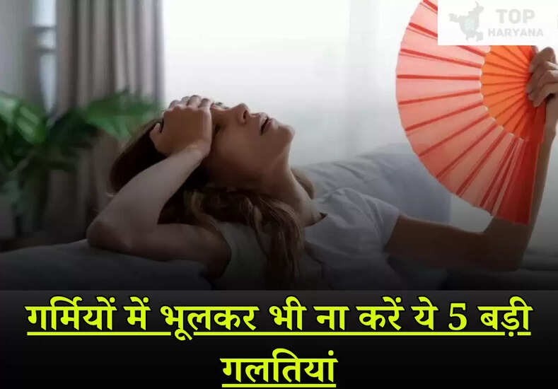 Summer Tips: गर्मियों में भूलकर भी ना करें ये 5 बड़ी गलतियां, शरीर को हो सकता है भारी नुकसान