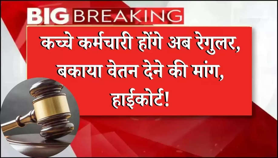 कच्चे कर्मचारी होंगे अब रेगुलर, बकाया वेतन देने की मांग, हाईकोर्ट!