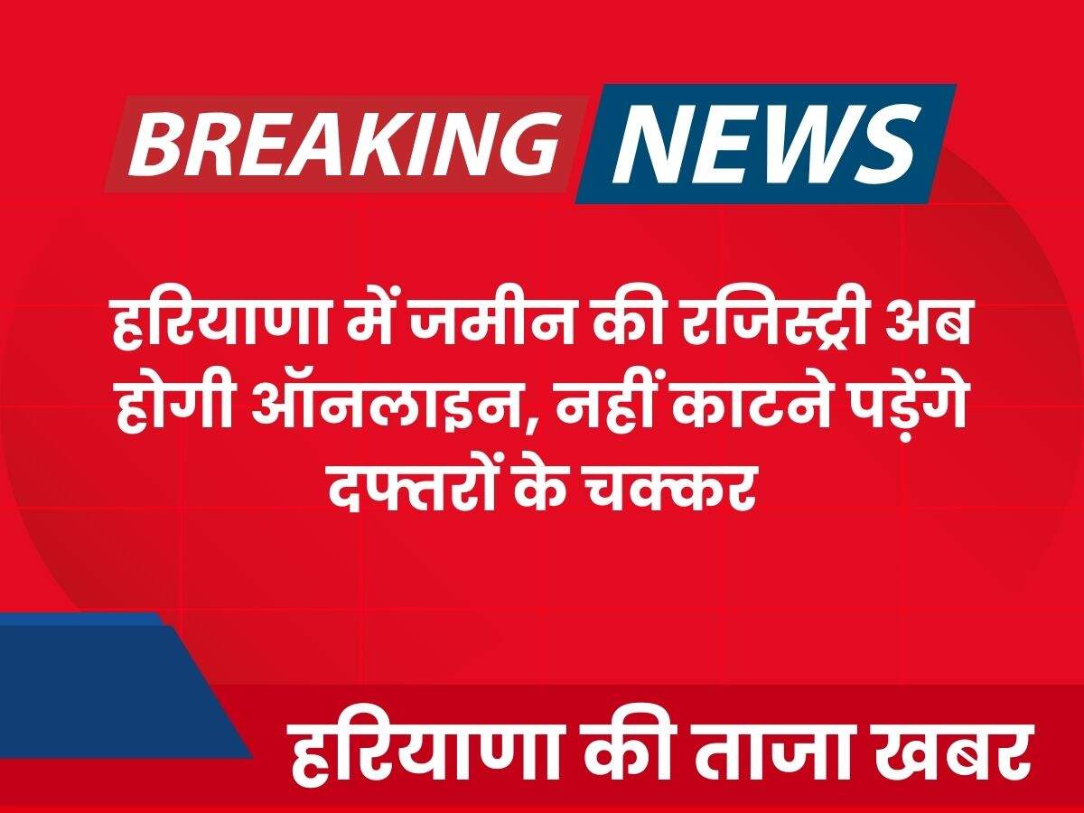 हरियाणा में जमीन की रजिस्ट्री अब होगी ऑनलाइन, नहीं काटने पड़ेंगे दफ्तरों के चक्कर