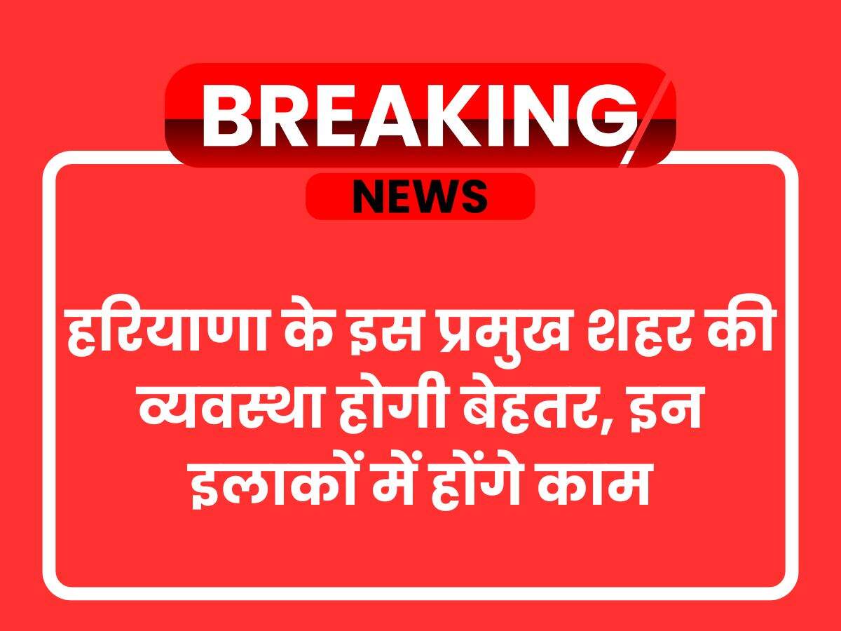 हरियाणा के इस प्रमुख शहर की व्यवस्था होगी बेहतर, इन इलाकों में होंगे काम