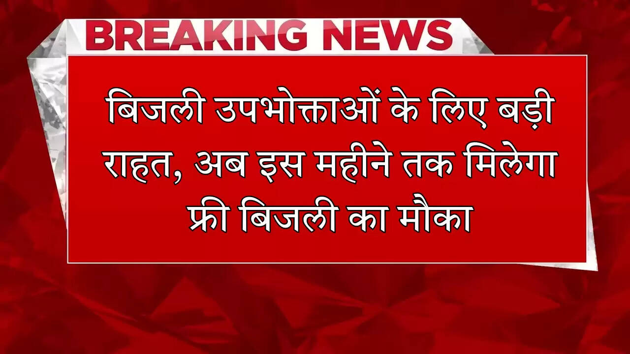 बिजली उपभोक्ताओं के लिए बड़ी राहत, अब इस महीने तक मिलेगा फ्री बिजली का मौका