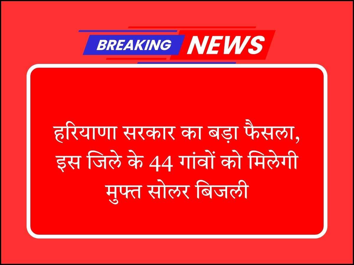 हरियाणा सरकार का बड़ा फैसला, इस जिले के 44 गांवों को मिलेगी मुफ्त सोलर बिजली