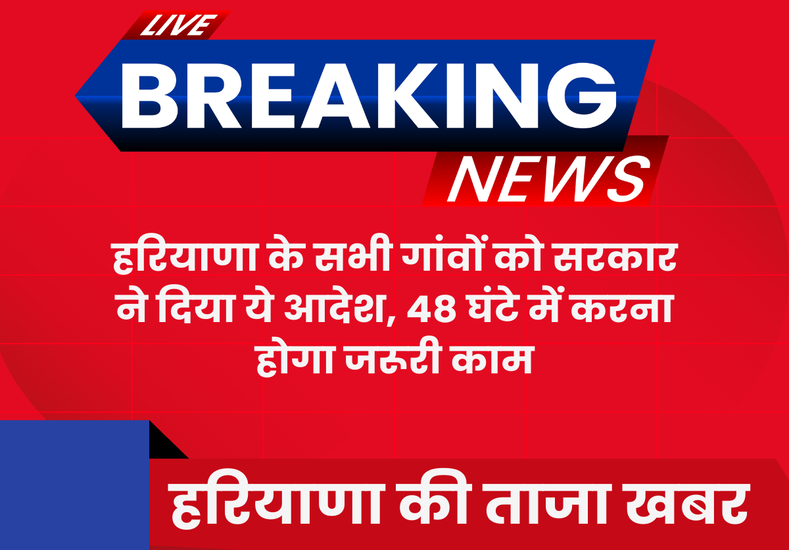 हरियाणा के सभी गांवों को सरकार ने दिया ये आदेश, 48 घंटे में करना होगा जरूरी काम
