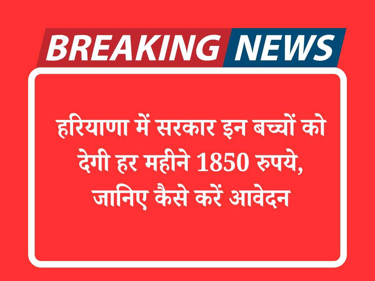 हरियाणा में सरकार इन बच्चों को देगी हर महीने 1850 रुपये, जानिए कैसे करें आवेदन