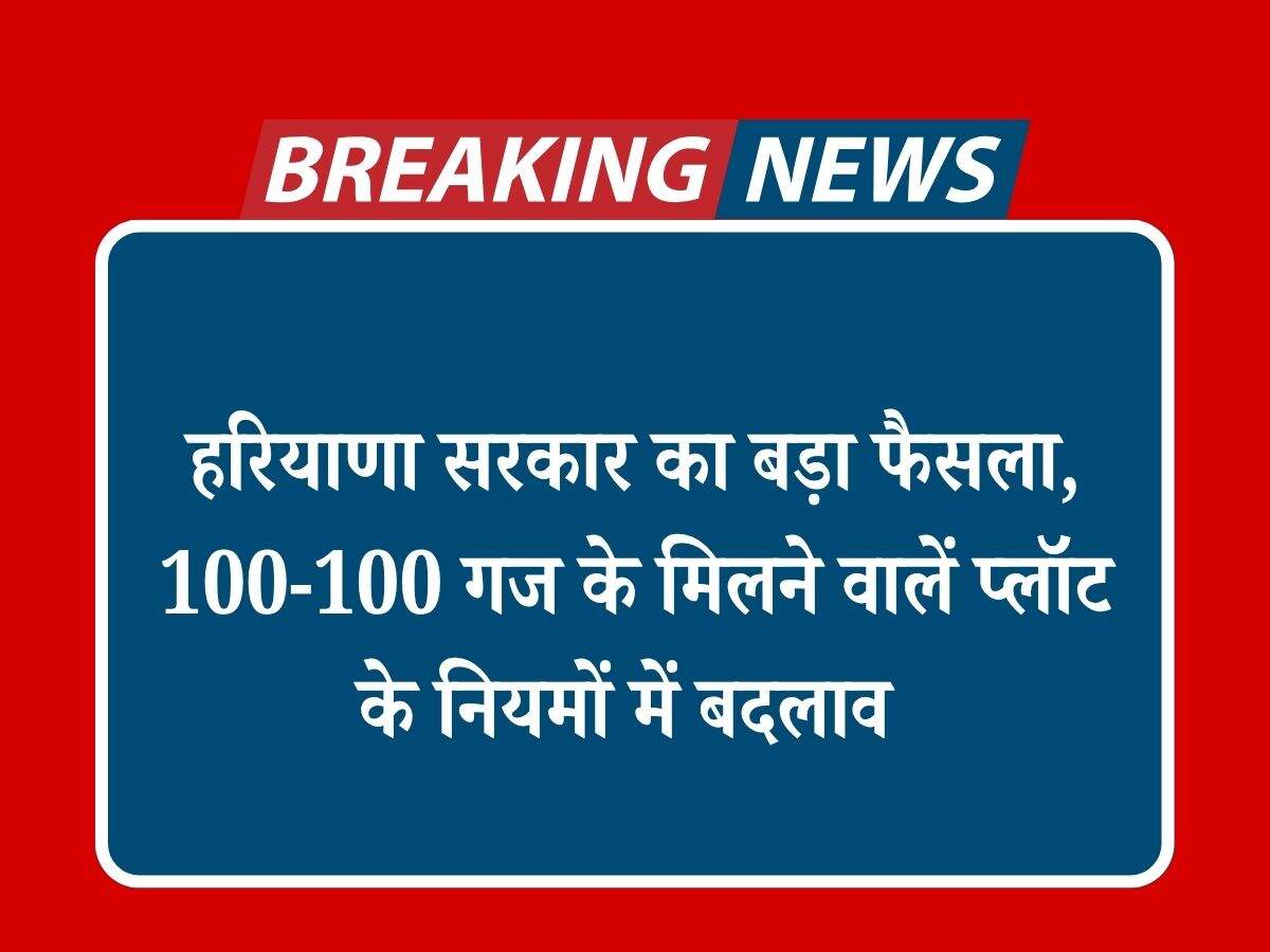 हरियाणा सरकार का बड़ा फैसला, 100-100 गज के मिलने वालें प्लॉट के नियमों में बदलाव
