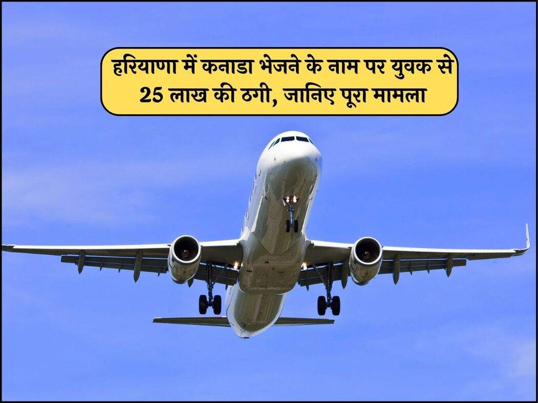 हरियाणा में कनाडा भेजने के नाम पर युवक से 25 लाख की ठगी, जानिए पूरा मामला