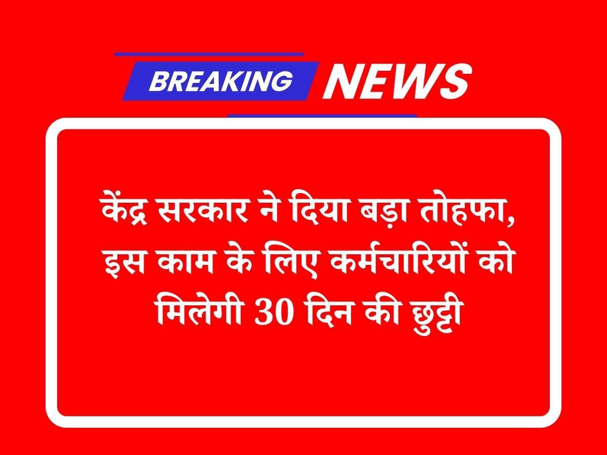 केंद्र सरकार ने दिया बड़ा तोहफा, इस काम के लिए कर्मचारियों को मिलेगी 30 दिन की छुट्टी