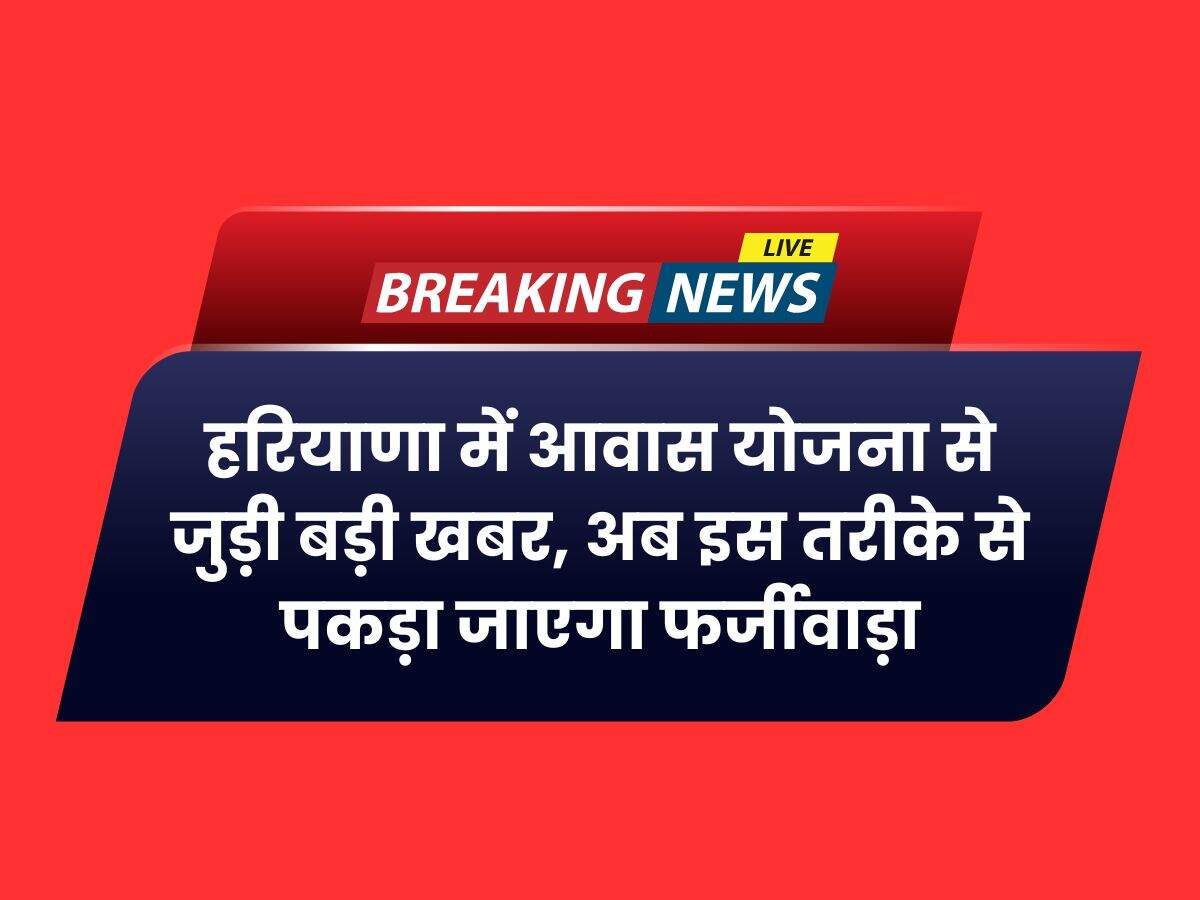 हरियाणा में आवास योजना से जुड़ी बड़ी खबर, अब इस तरीके से पकड़ा जाएगा फर्जीवाड़ा