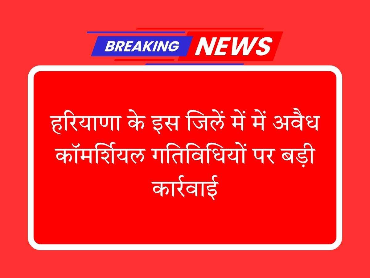 हरियाणा के इस जिलें में में अवैध कॉमर्शियल गतिविधियों पर बड़ी कार्रवाई