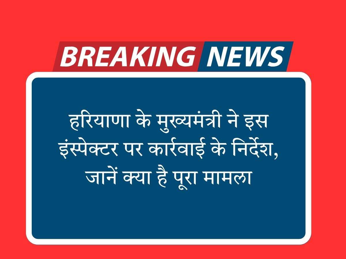 हरियाणा के मुख्यमंत्री ने इस इंस्पेक्टर कार्रवाई के निर्देश, जानें क्या है पूरा मामला