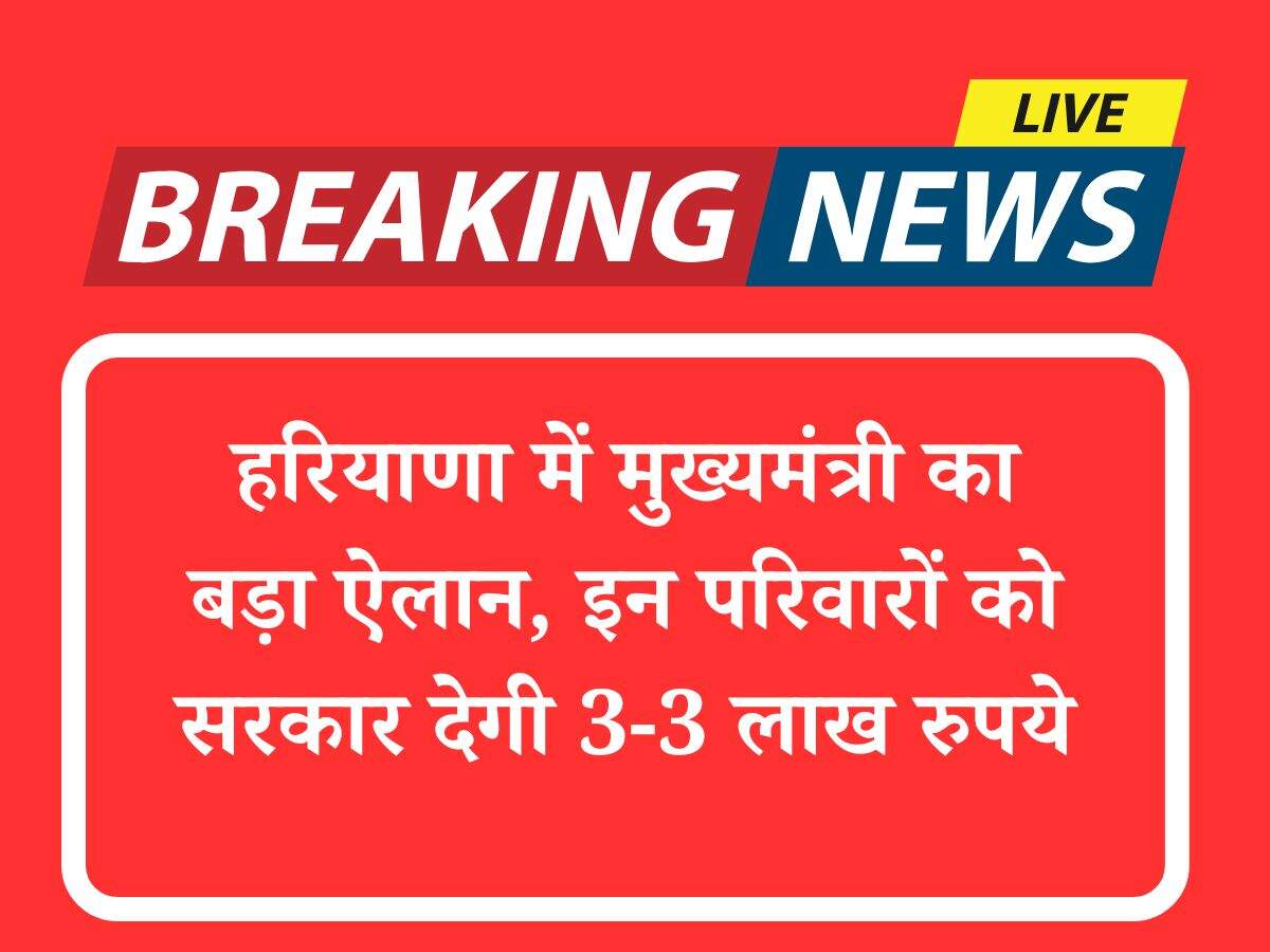 हरियाणा में मुख्यमंत्री का बड़ा ऐलान, इन परिवारों को सरकार देगी 3-3 लाख रुपये
