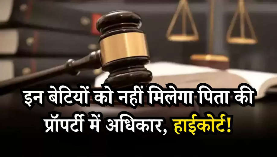 Property of Deceased Father: इन बेटियों को नहीं मिलेगा पिता की प्रॉपर्टी में अधिकार, हाईकोर्ट!