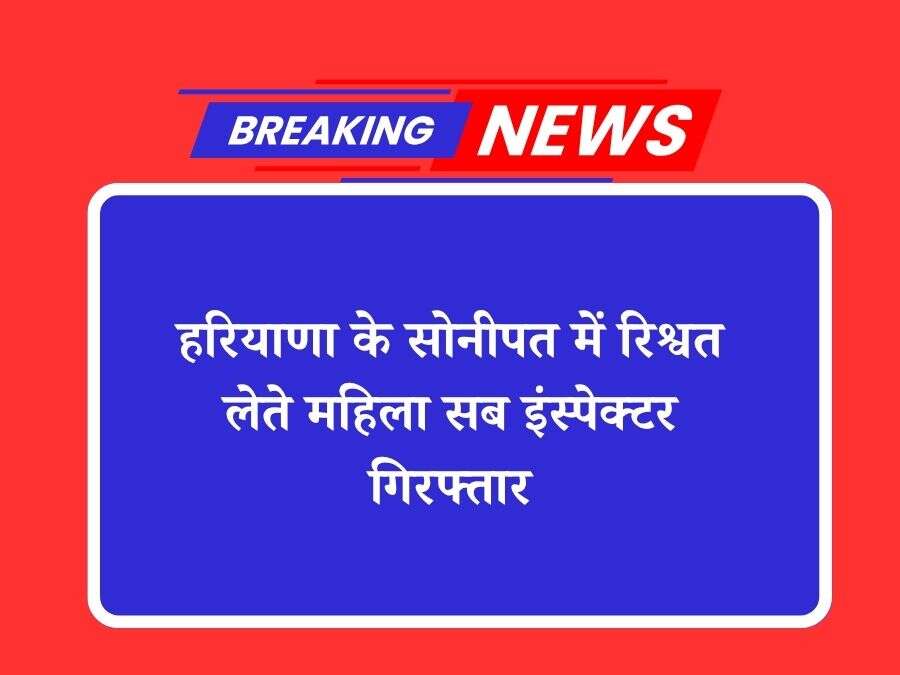 हरियाणा के सोनीपत में रिश्वत लेते महिला सब इंस्पेक्टर गिरफ्तार