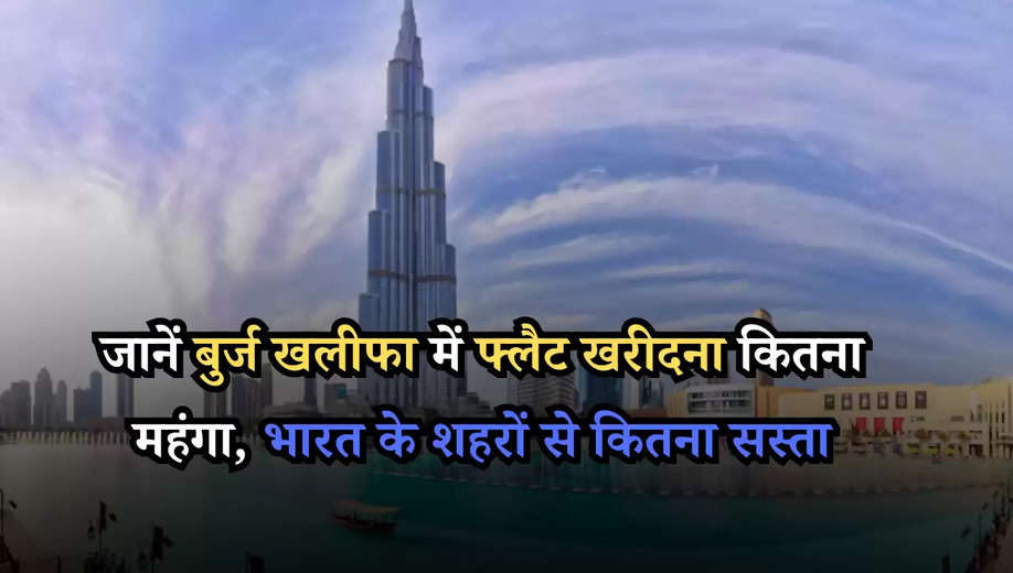 जानें बुर्ज खलीफा में फ्लैट खरीदना कितना महंगा, भारत के शहरों से कितना सस्ता