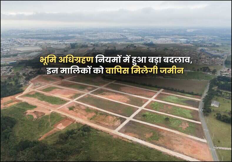 भूमि अधिग्रहण नियमों में हुआ बड़ा बदलाव, इन मालिकों को वापिस मिलेगी जमीन