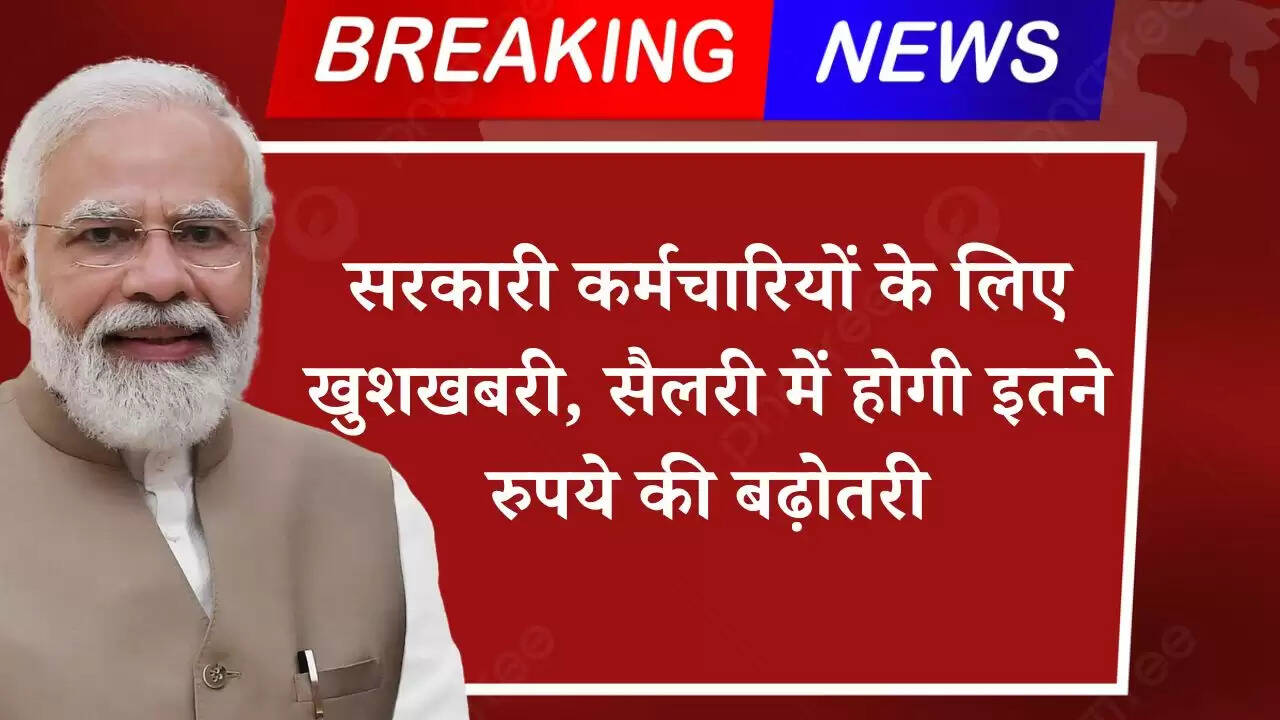 सरकारी कर्मचारियों के लिए खुशखबरी, सैलरी में होगी इतने रुपये की बढ़ोतरी