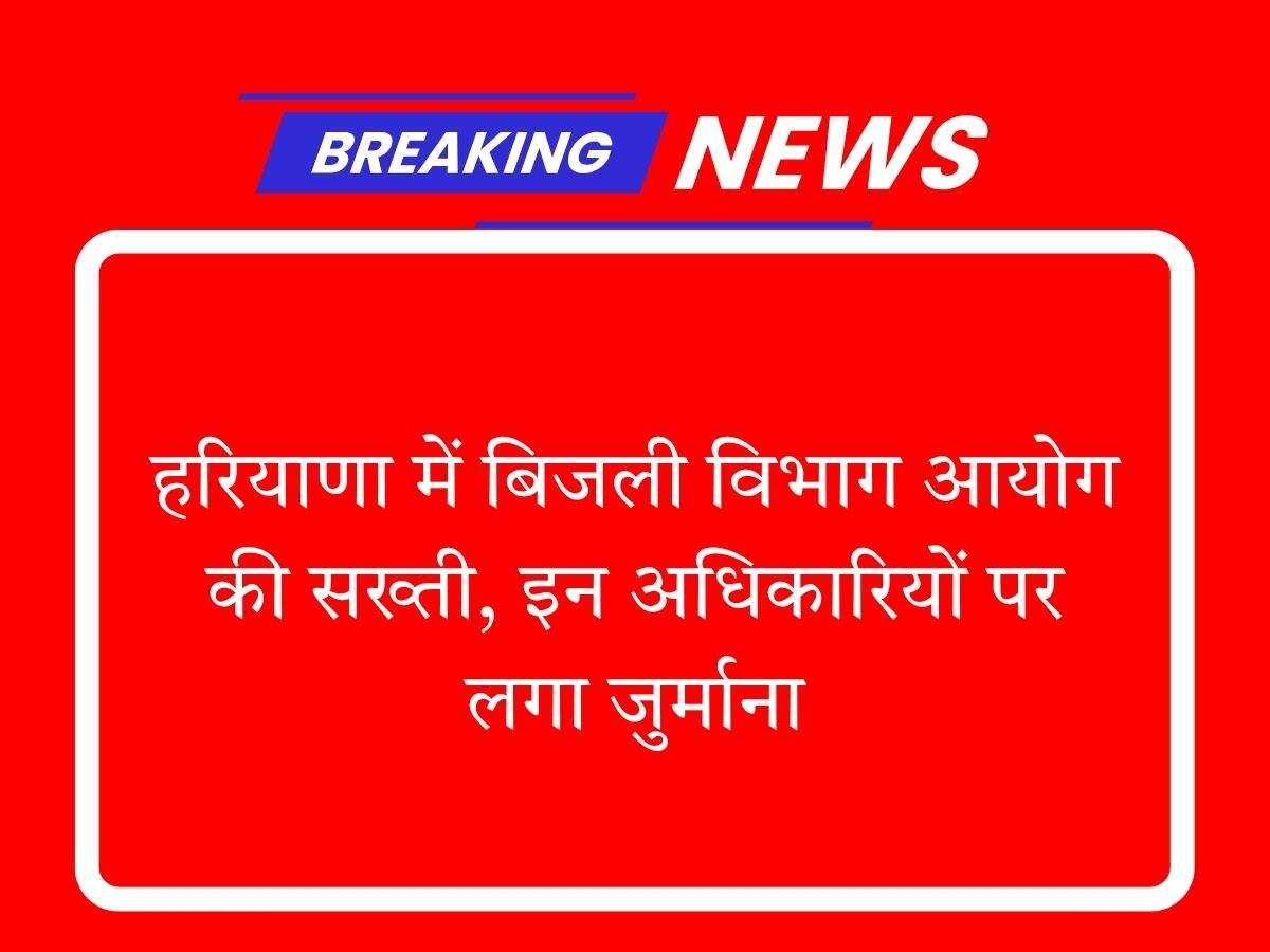 हरियाणा में बिजली विभाग आयोग की सख्ती, इन अधिकारियों पर लगा जुर्माना