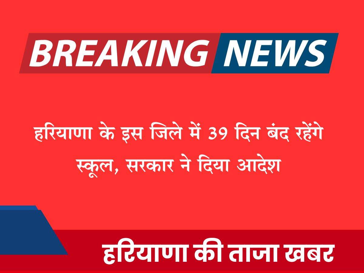 हरियाणा के इस जिले में 39 दिन बंद रहेंगे स्कूल, सरकार ने दिया आदेश