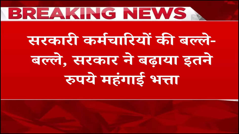 सरकारी कर्मचारियों की बल्ले-बल्ले, सरकार ने बढ़ाया इतने रुपये महंगाई भत्ता