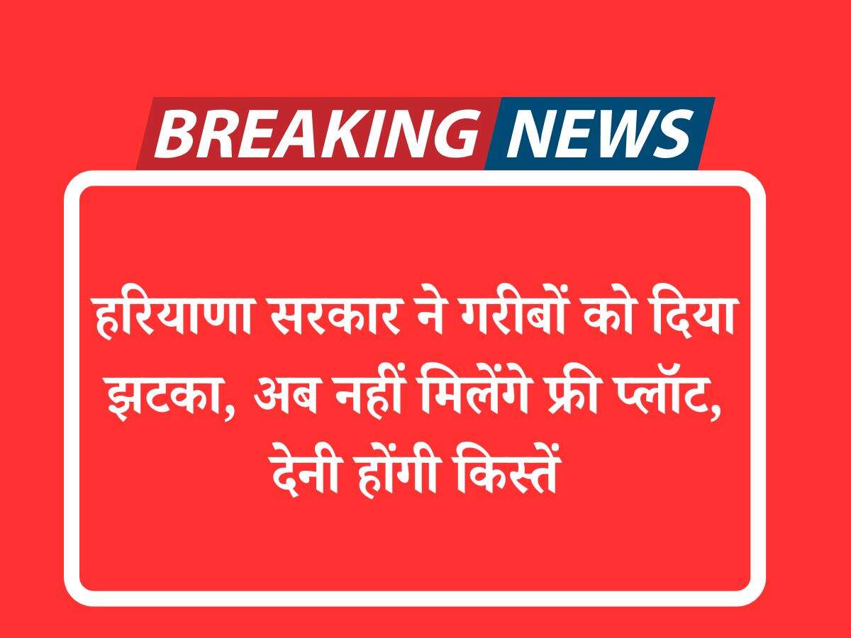 हरियाणा सरकार ने गरीबों को दिया झटका, अब नहीं मिलेंगे फ्री प्लॉट, देनी होंगी किस्तें