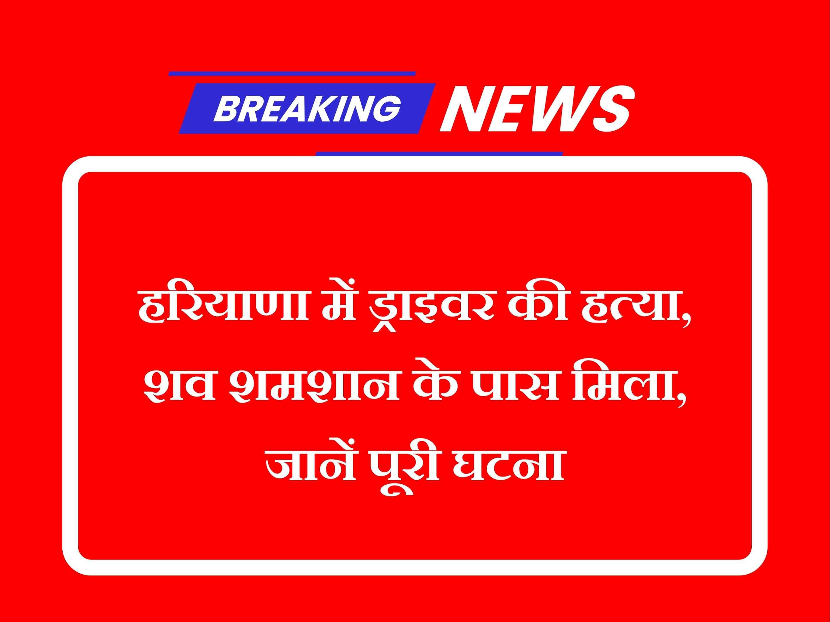 हरियाणा में ड्राइवर की हत्या, शव शमशान के पास मिला, जानें पूरी घटना