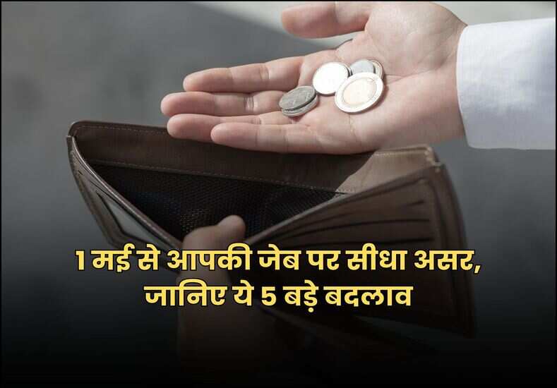 1 मई से आपकी जेब पर सीधा असर, जानिए ये 5 बड़े बदलाव