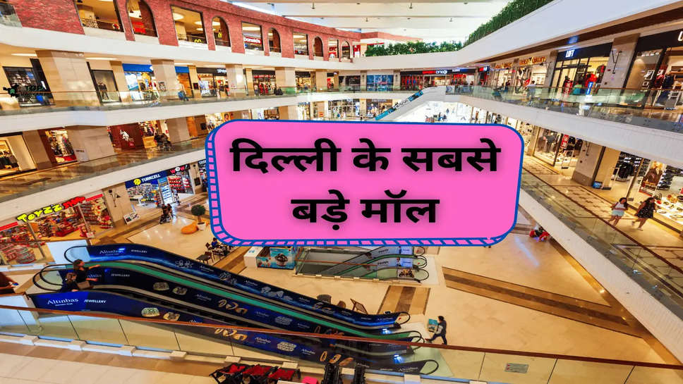 Biggest Malls: दिल्ली के सबसे बड़े मॉल है यह, जिनके अंदर सभी ब्रांड की चीजे है उपलब्ध 