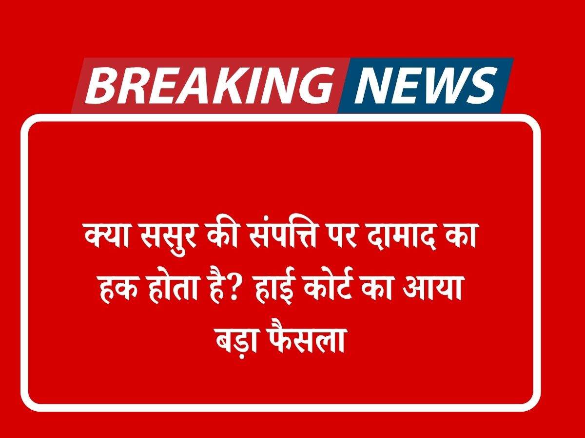 क्या ससुर की संपत्ति पर दामाद का हक होता है? हाई कोर्ट का आया बड़ा फैसला