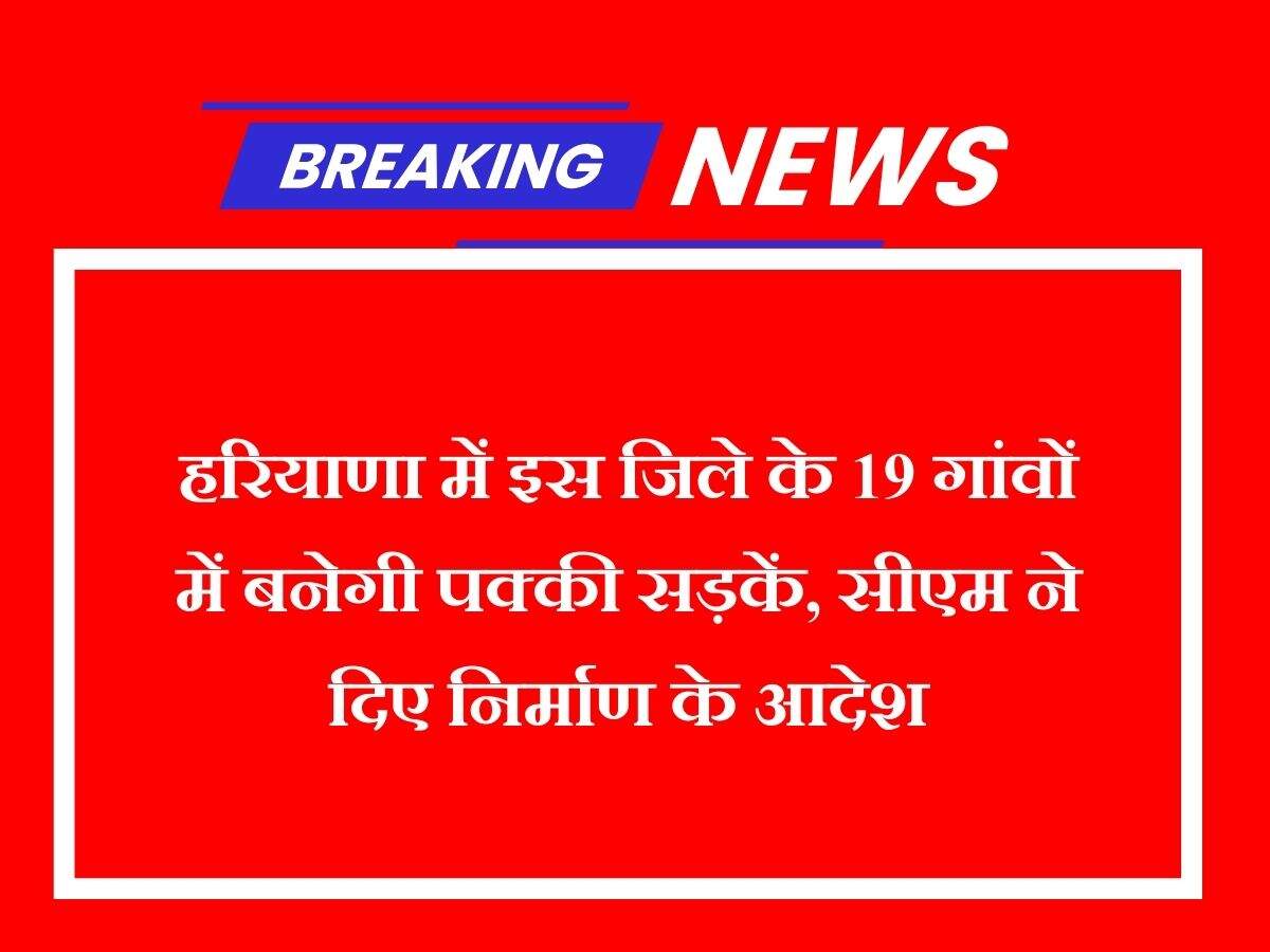 हरियाणा में इस जिले के 19 गांवों में बनेगी पक्की सड़कें, सीएम ने दिए निर्माण के आदेश