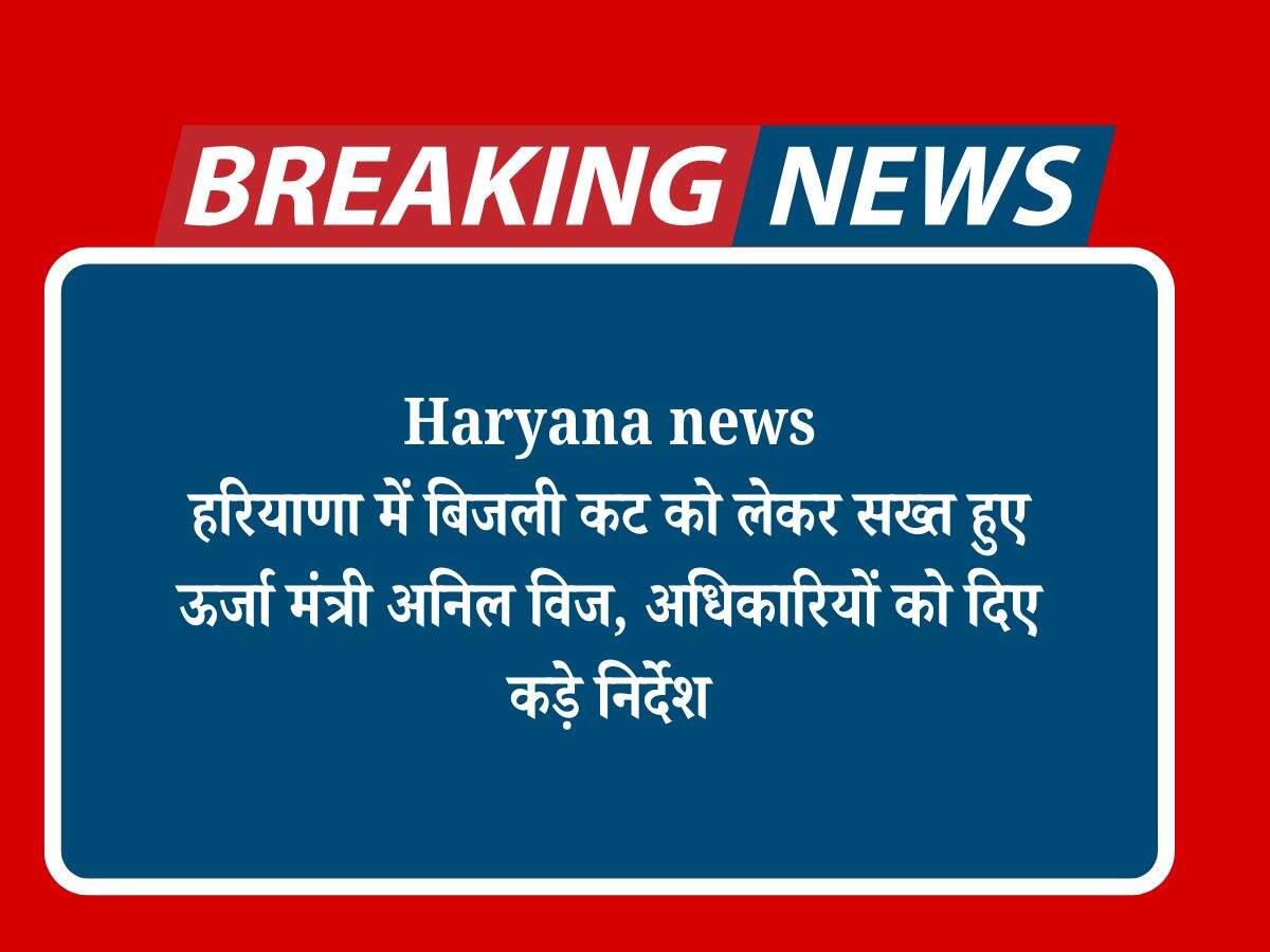 Haryana news: हरियाणा में बिजली कट को लेकर सख्त हुए ऊर्जा मंत्री अनिल विज, अधिकारियों को दिए कड़े निर्देश