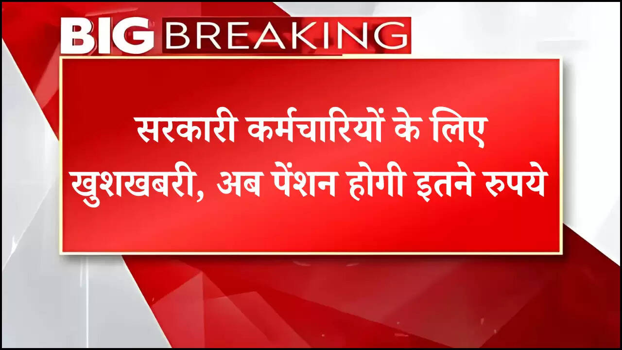 सरकारी कर्मचारियों के लिए खुशखबरी, अब पेंशन होगी इतने रुपये