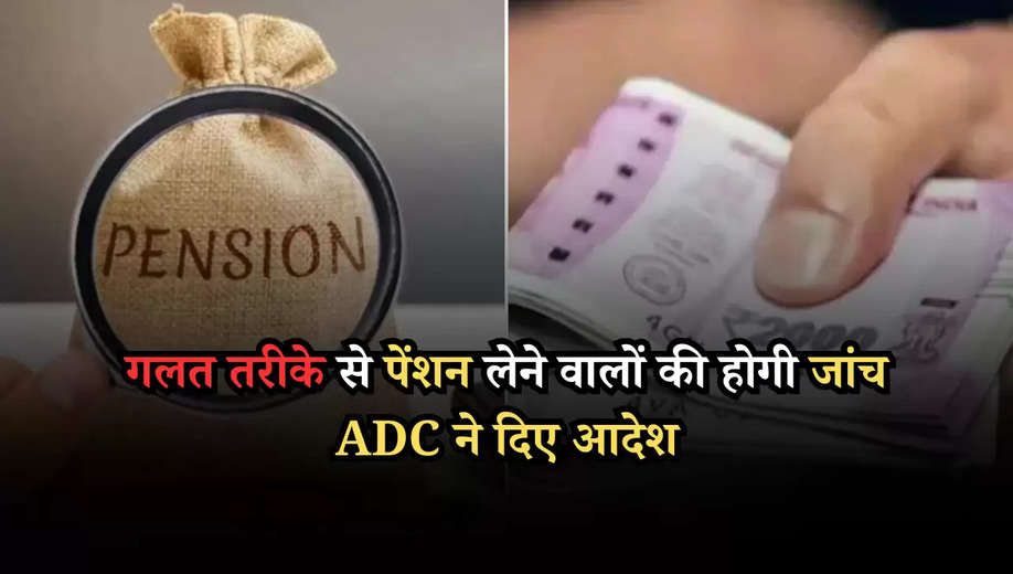 गलत तरीके से पेंशन लेने वालों की होगी जांच ADC ने दिए आदेश