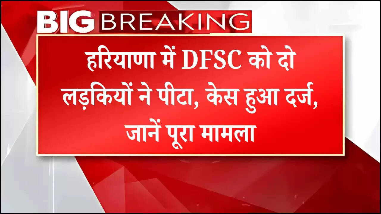 हरियाणा में DFSC को दो लड़कियों ने पीटा, केस हुआ दर्ज, जानें पूरा मामला