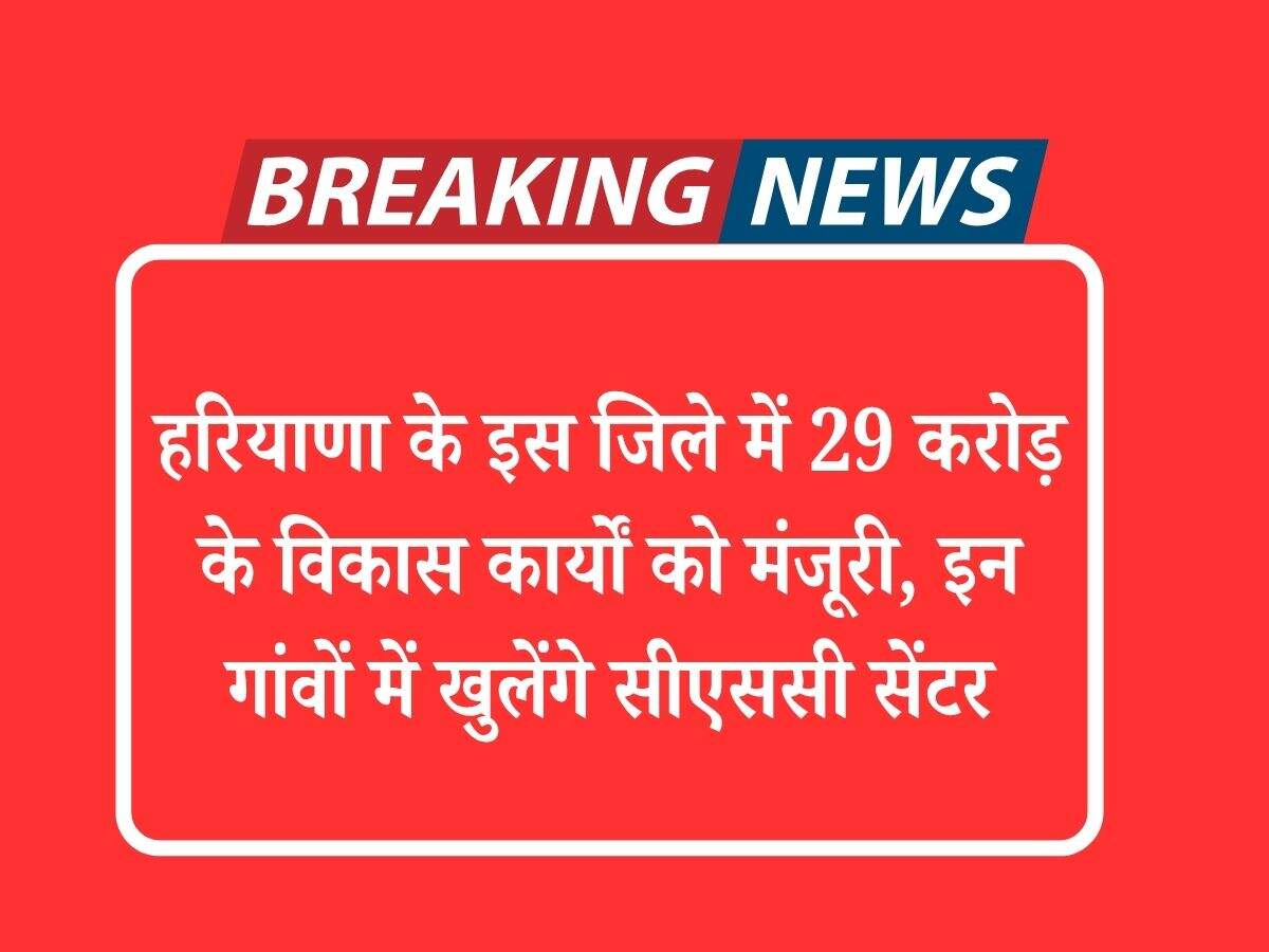 हरियाणा के इस जिले में 29 करोड़ के विकास कार्यों को मंजूरी, इन गांवों में खुलेंगे सीएससी सेंटर