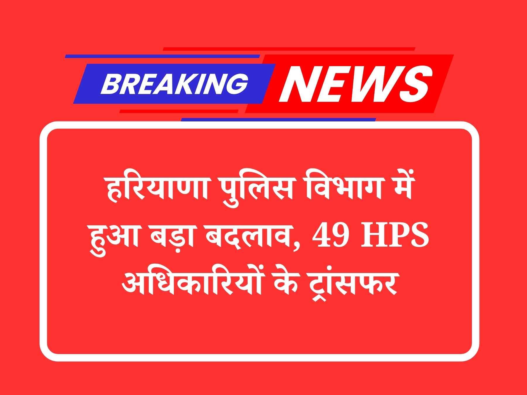 हरियाणा पुलिस विभाग में हुआ बड़ा बदलाव, 49 HPS अधिकारियों के ट्रांसफर