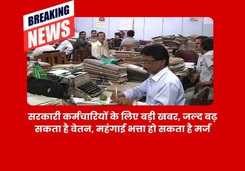 सरकारी कर्मचारियों के लिए बड़ी खबर, जल्द बढ़ सकता है वेतन, महंगाई भत्ता हो सकता है मर्ज